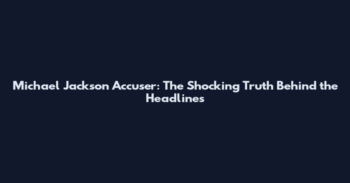 Michael Jackson Accuser: The Shocking Truth Behind the Headlines