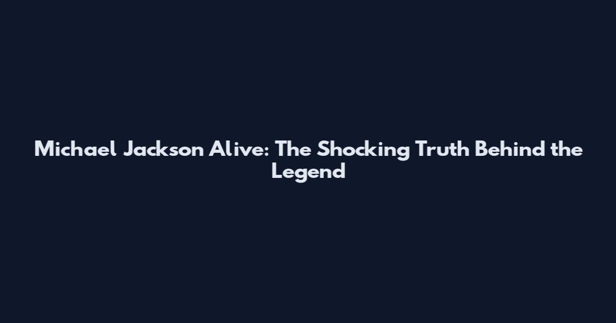 Michael Jackson Alive: The Shocking Truth Behind the Legend
