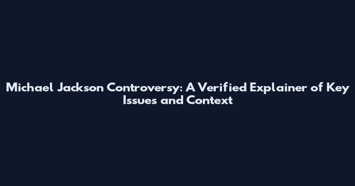 Michael Jackson Controversy: A Verified Explainer of Key Issues and Context