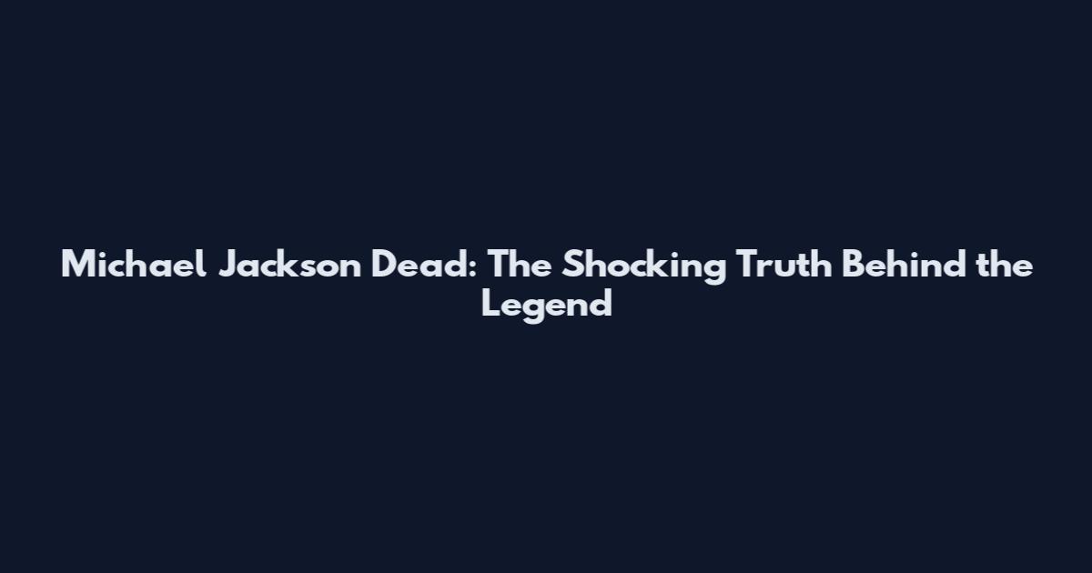 Michael Jackson Dead: The Shocking Truth Behind the Legend