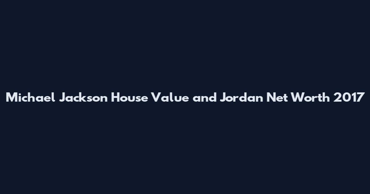 Michael Jackson House Value and Jordan Net Worth 2017