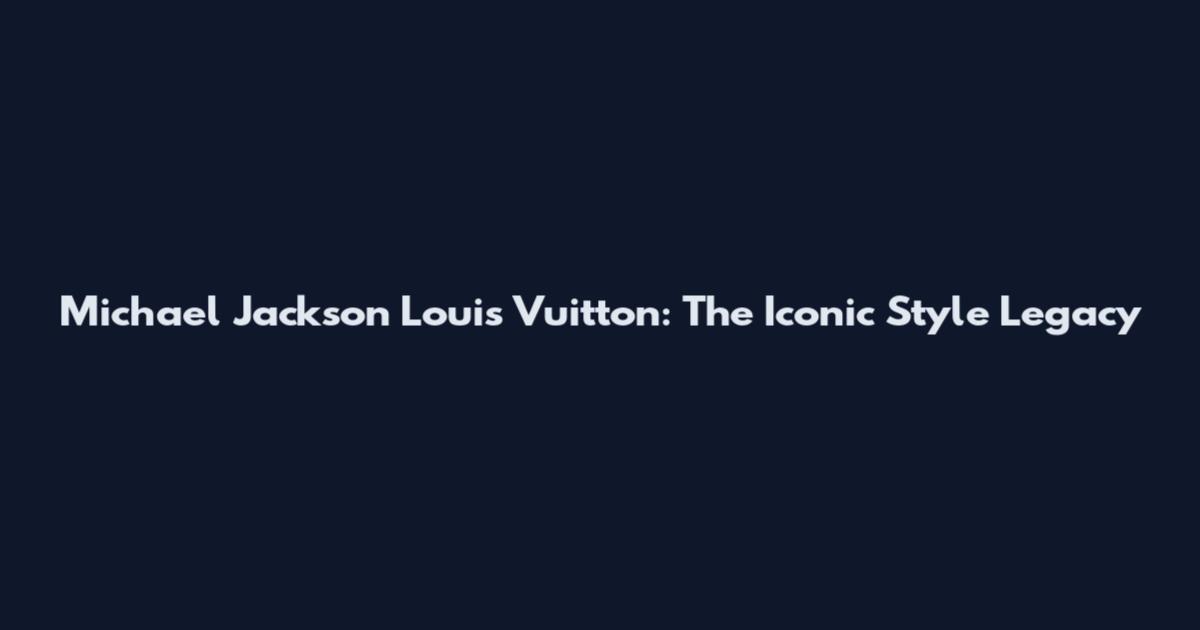 Michael Jackson Louis Vuitton: The Iconic Style Legacy