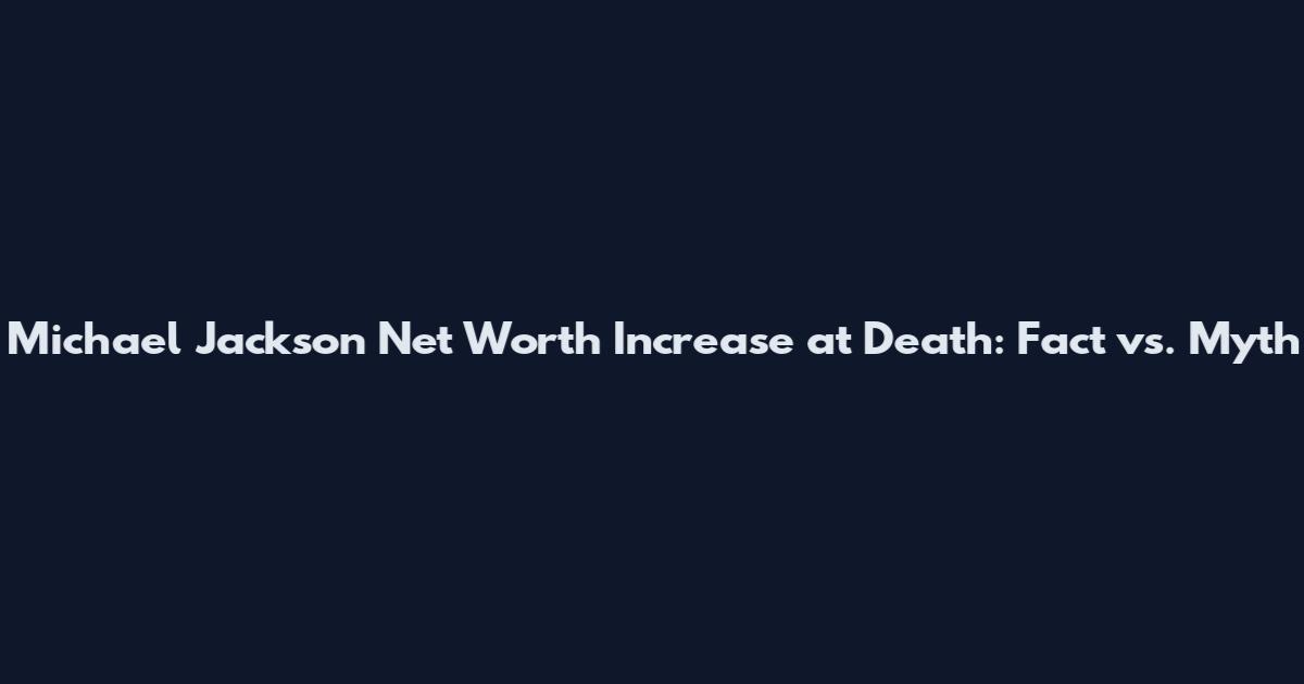 Michael Jackson Net Worth Increase at Death: Fact vs. Myth