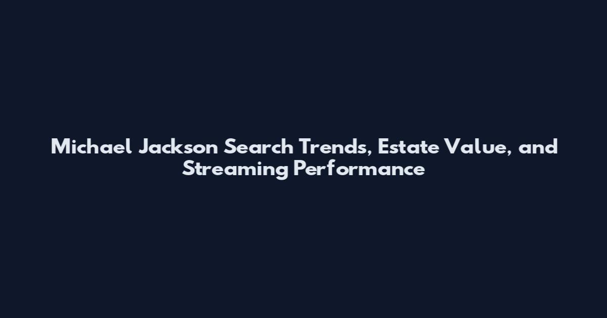 Michael Jackson Search Trends, Estate Value, and Streaming Performance
