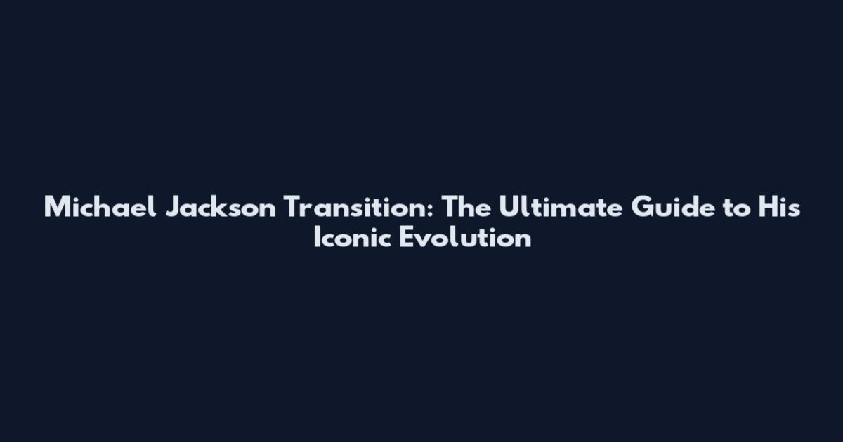 Michael Jackson Transition: The Ultimate Guide to His Iconic Evolution