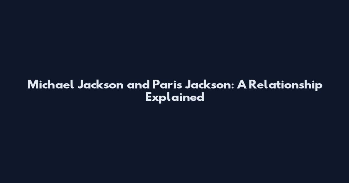 Michael Jackson and Paris Jackson: A Relationship Explained