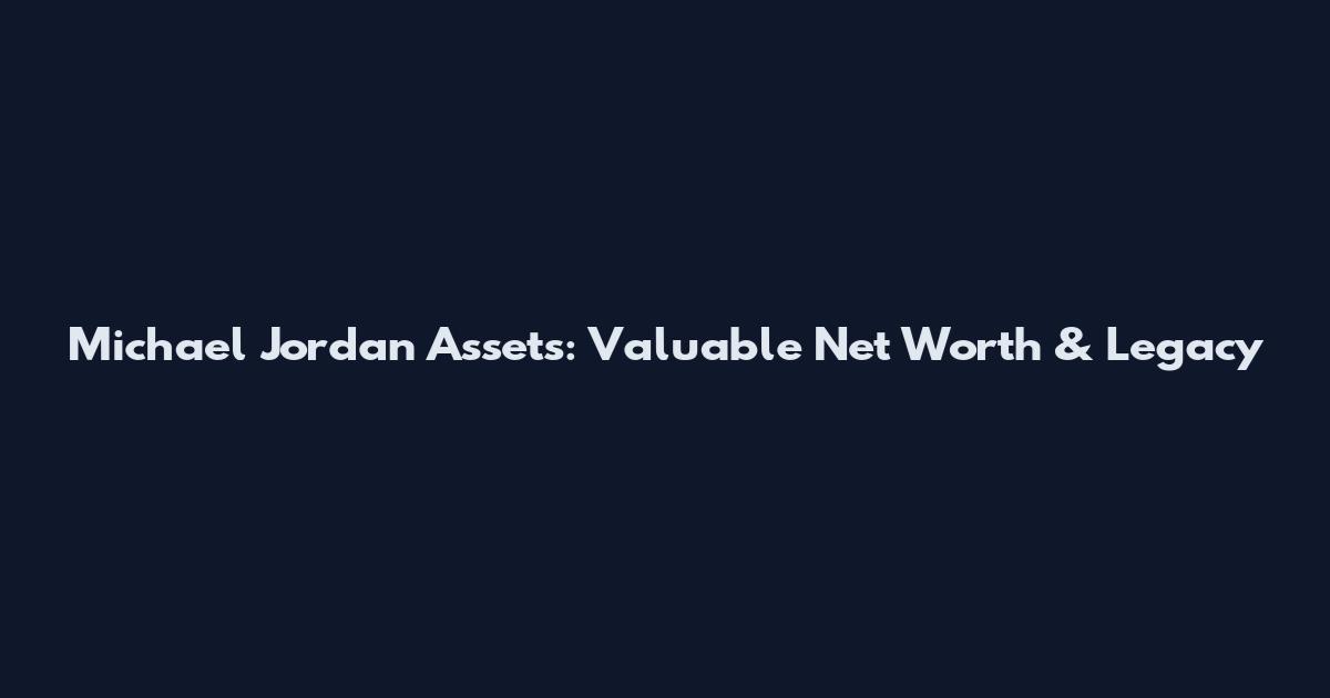 Michael Jordan Assets: Valuable Net Worth & Legacy