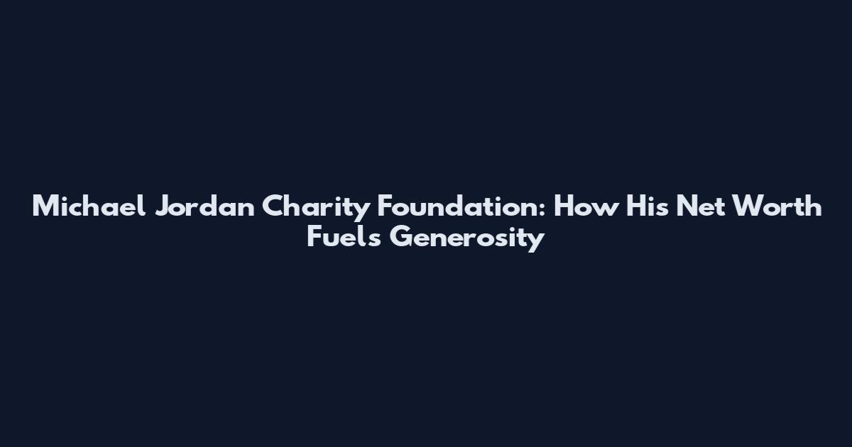 Michael Jordan Charity Foundation: How His Net Worth Fuels Generosity