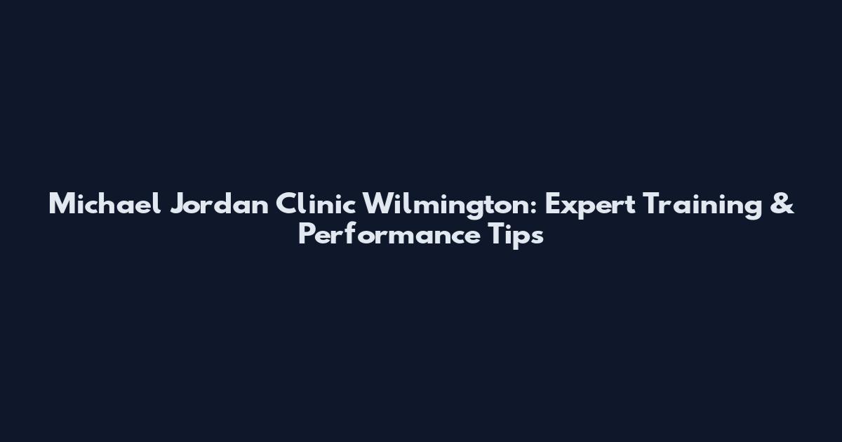 Michael Jordan Clinic Wilmington: Expert Training & Performance Tips