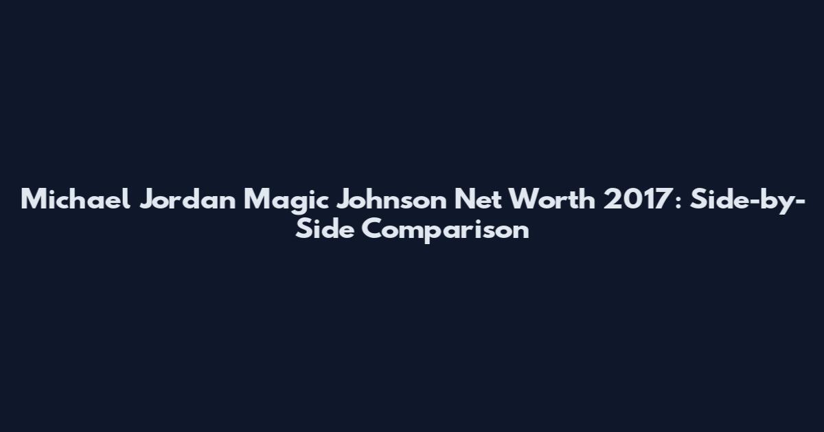 Michael Jordan Magic Johnson Net Worth 2017: Side-by-Side Comparison