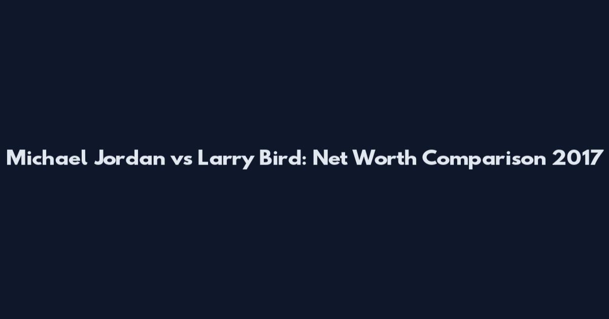 Michael Jordan vs Larry Bird: Net Worth Comparison 2017