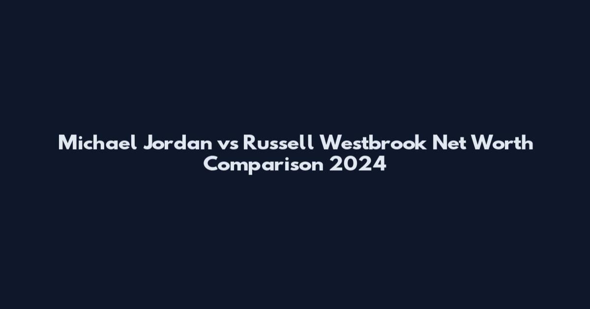 Michael Jordan vs Russell Westbrook Net Worth Comparison 2024