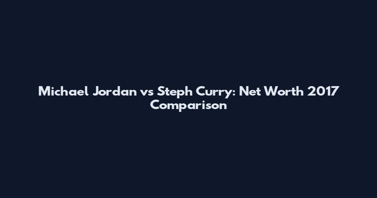 Michael Jordan vs Steph Curry: Net Worth 2017 Comparison