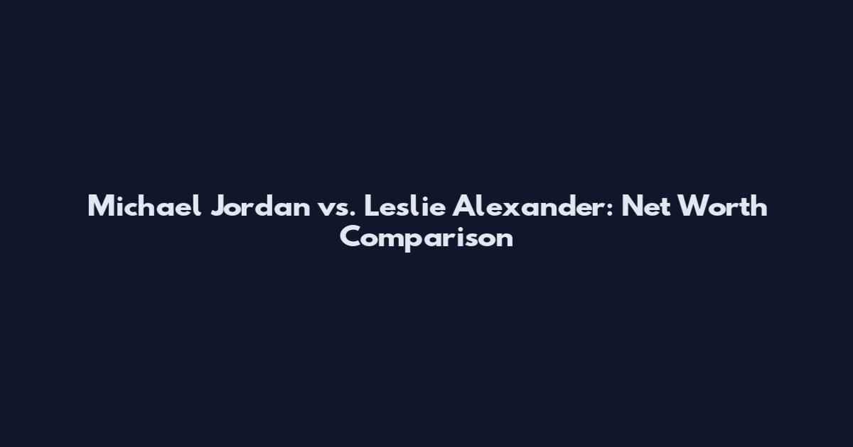 Michael Jordan vs. Leslie Alexander: Net Worth Comparison