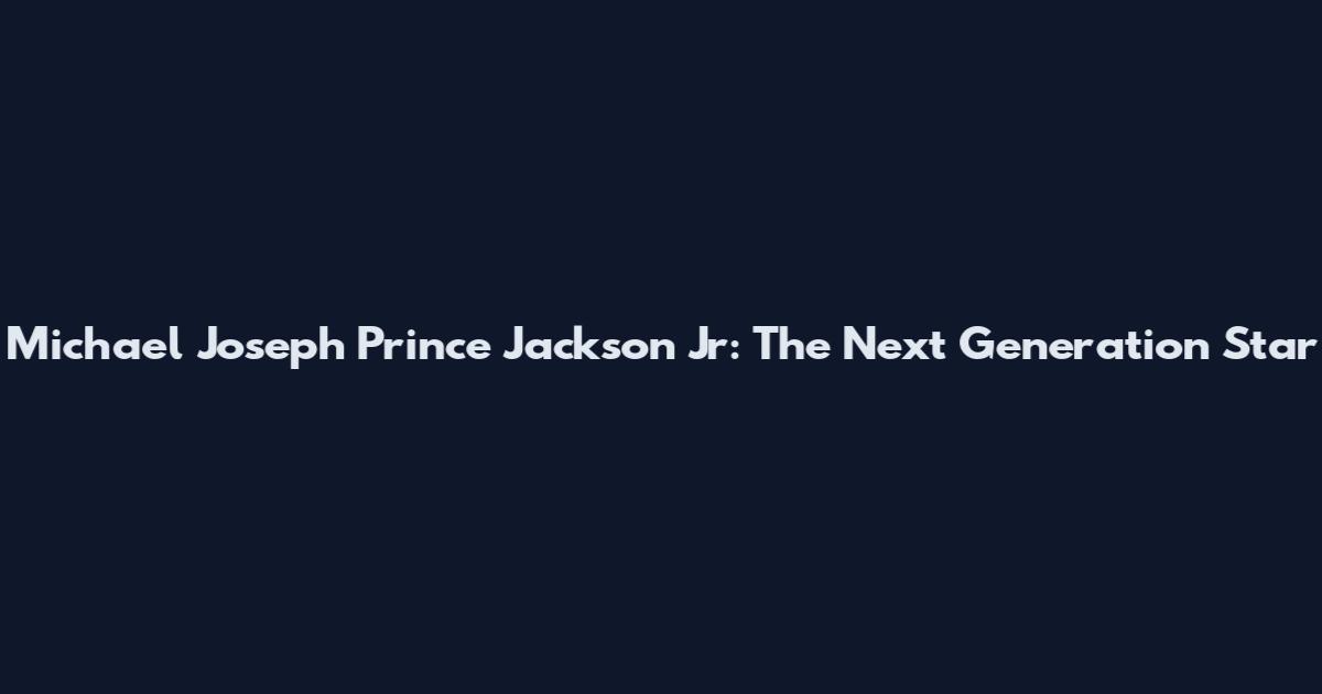 Michael Joseph Prince Jackson Jr: The Next Generation Star