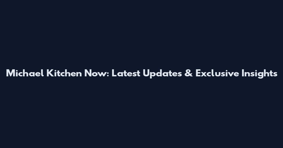 Michael Kitchen Now: Latest Updates & Exclusive Insights