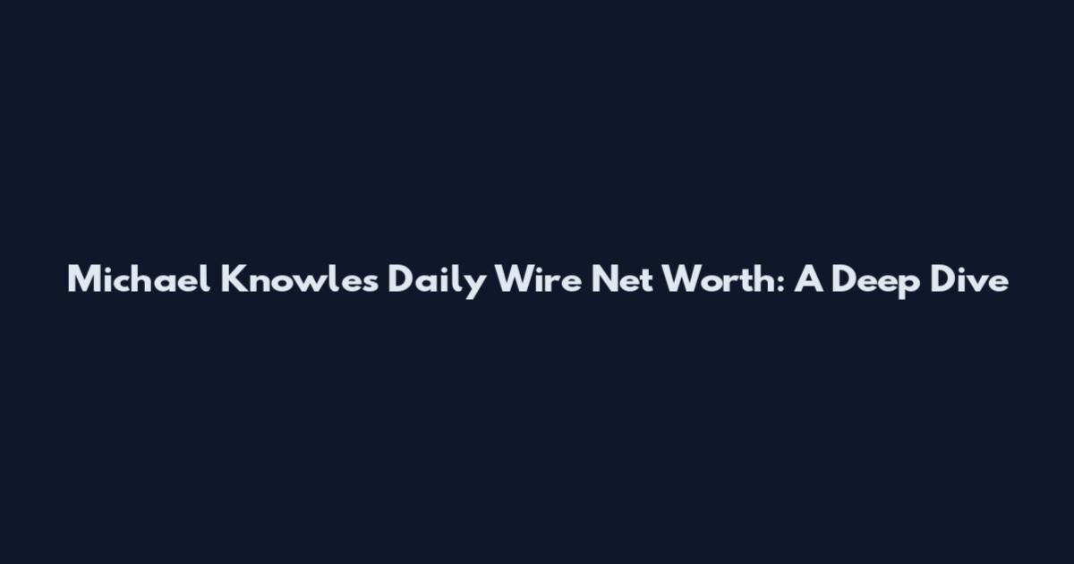 Michael Knowles Daily Wire Net Worth: A Deep Dive
