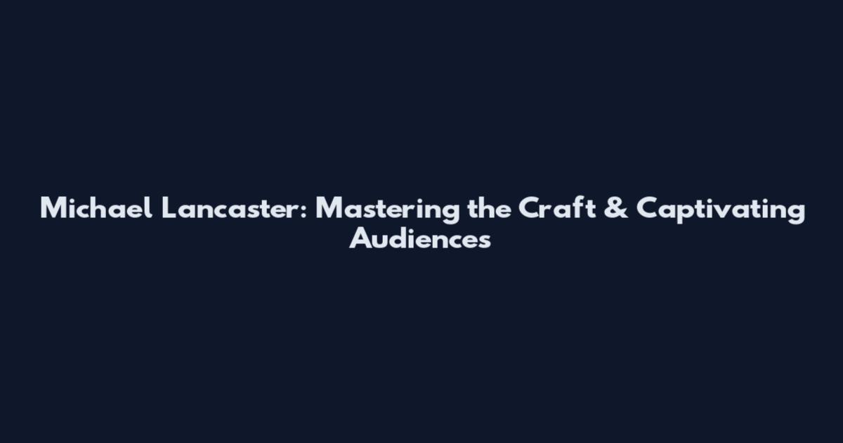 Michael Lancaster: Mastering the Craft & Captivating Audiences
