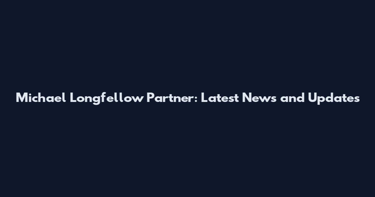 Michael Longfellow Partner: Latest News and Updates