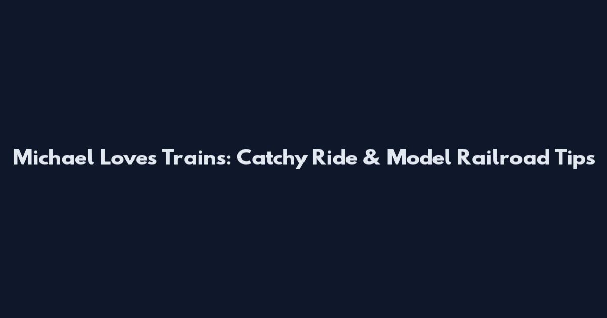 Michael Loves Trains: Catchy Ride & Model Railroad Tips
