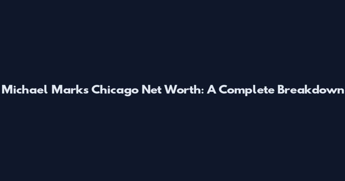 Michael Marks Chicago Net Worth: A Complete Breakdown