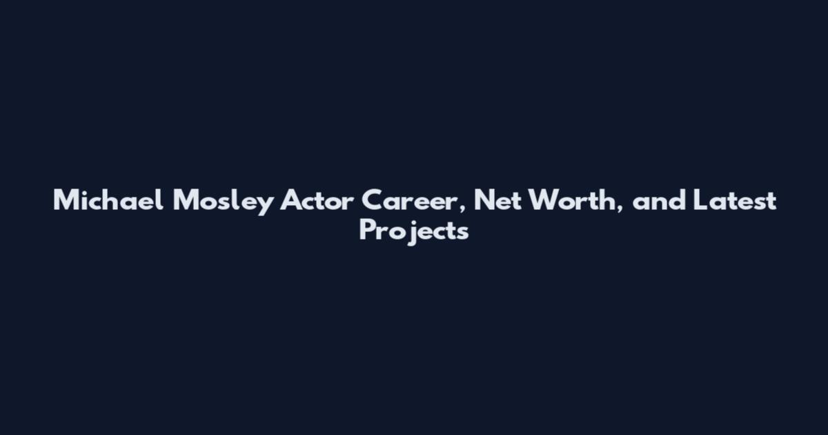 Michael Mosley Actor Career, Net Worth, and Latest Projects