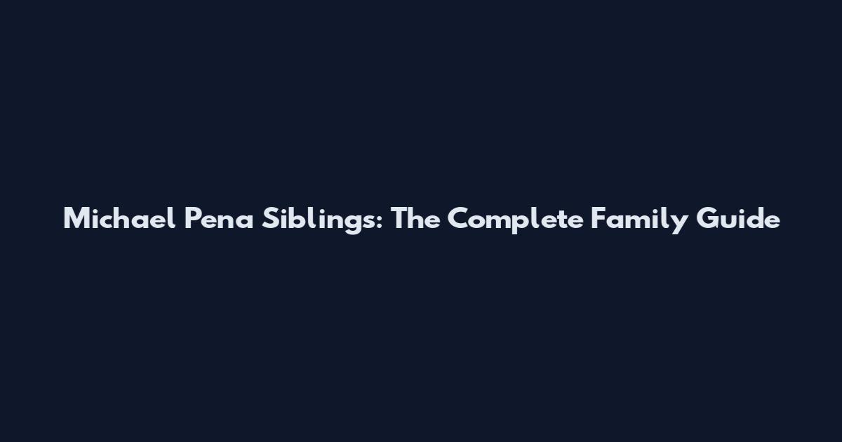 Michael Pena Siblings: The Complete Family Guide