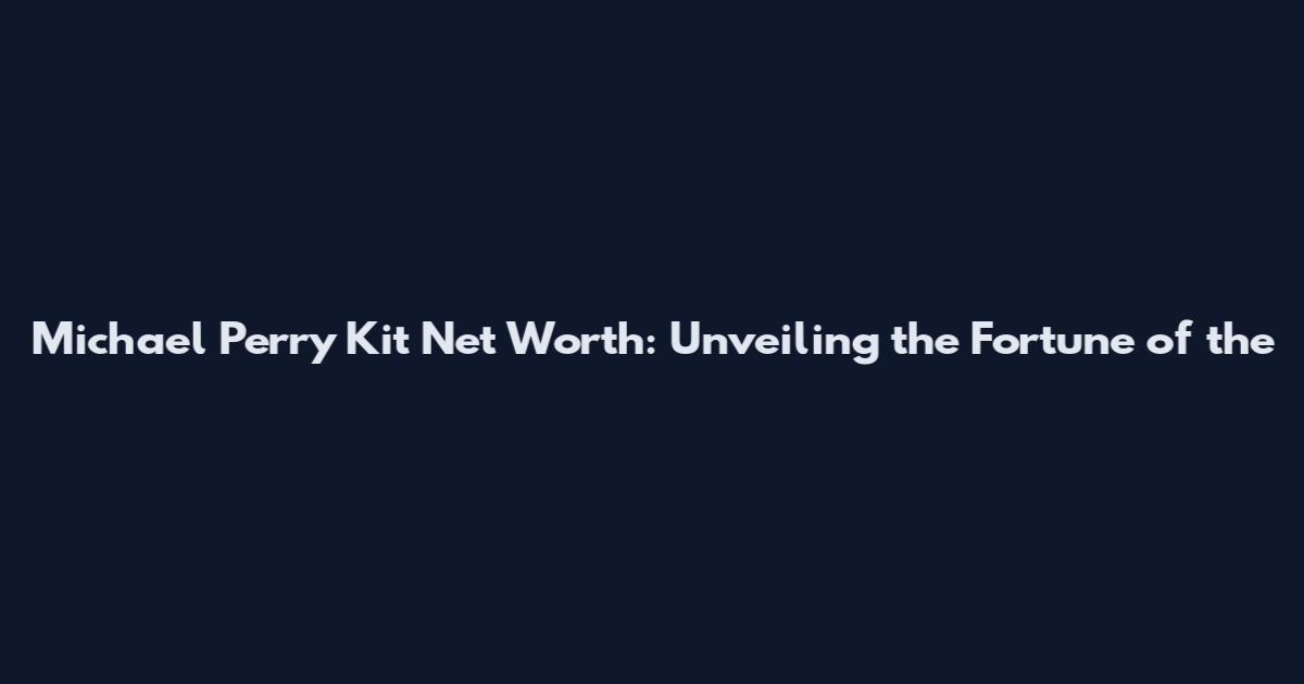Michael Perry Kit Net Worth: Unveiling the Fortune of the
