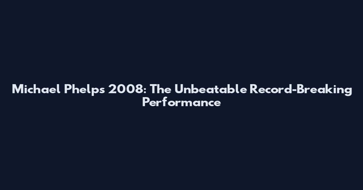 Michael Phelps 2008: The Unbeatable Record-Breaking Performance