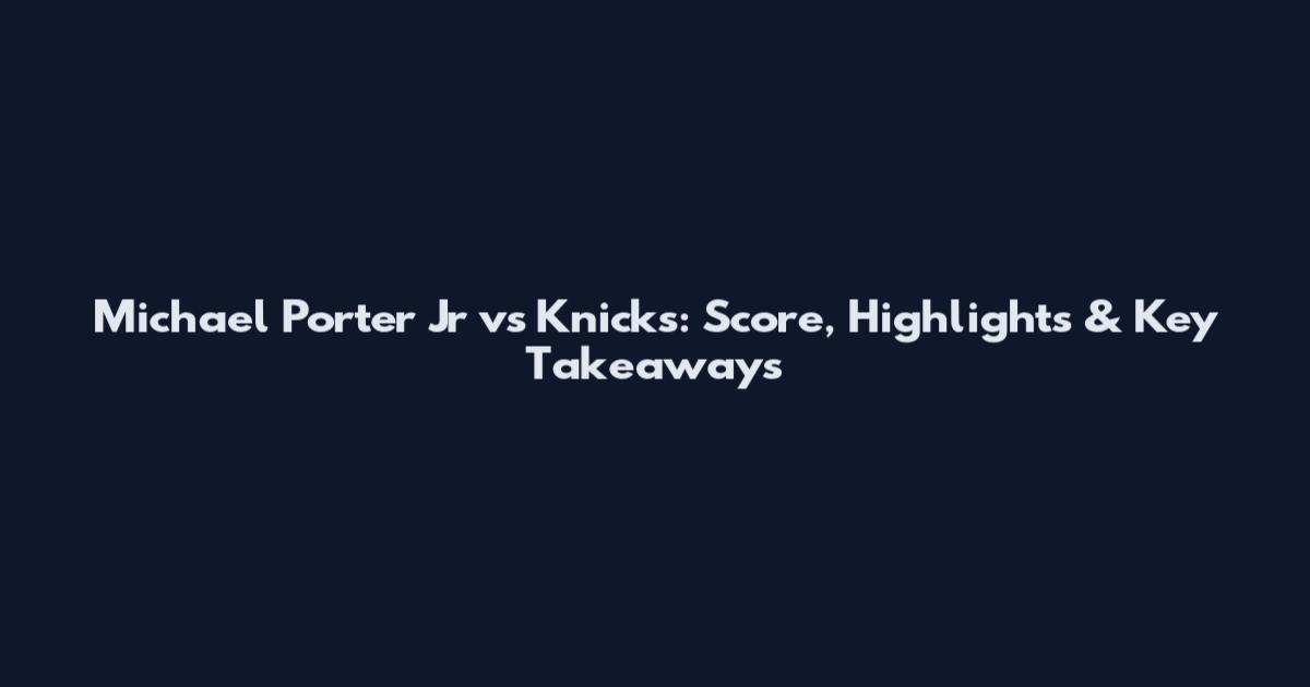 Michael Porter Jr vs Knicks: Score, Highlights & Key Takeaways