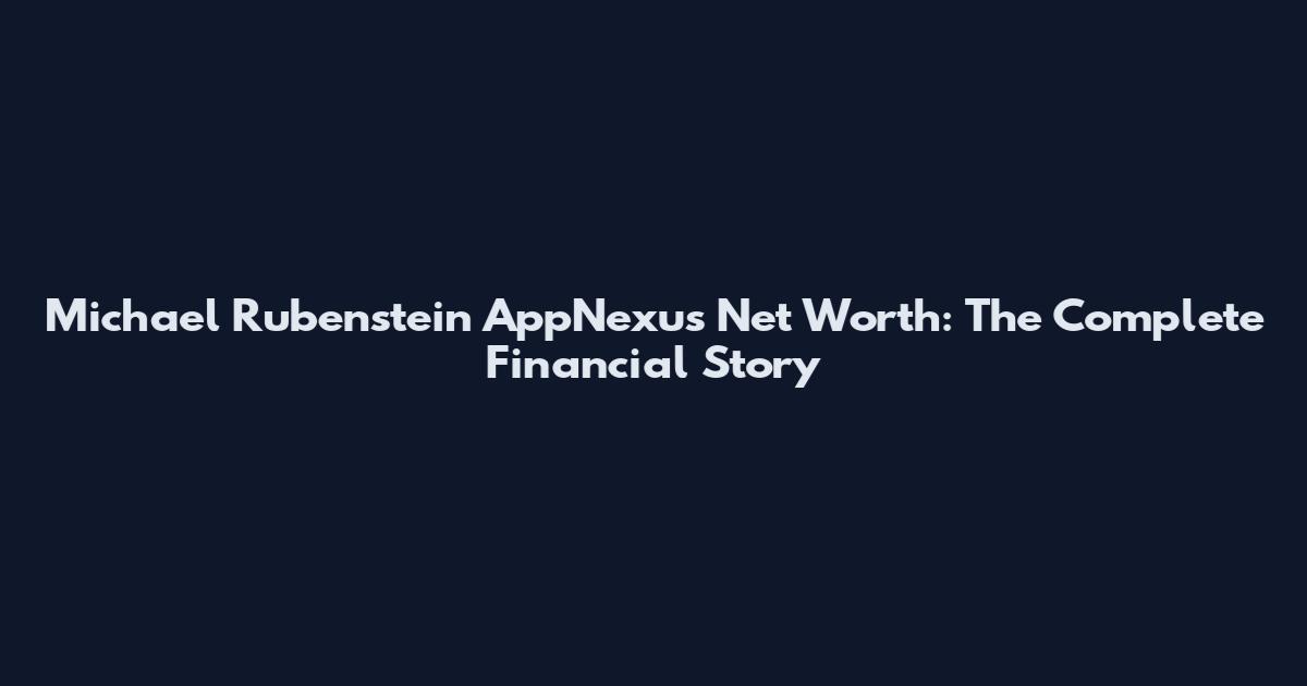 Michael Rubenstein AppNexus Net Worth: The Complete Financial Story