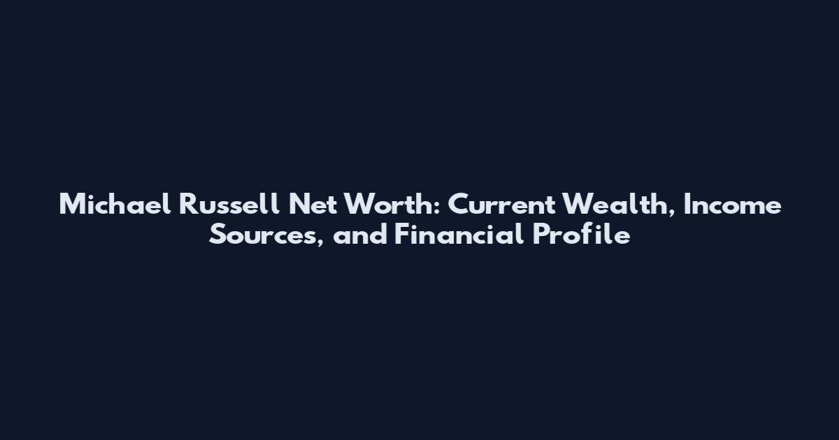 Michael Russell Net Worth: Current Wealth, Income Sources, and Financial Profile