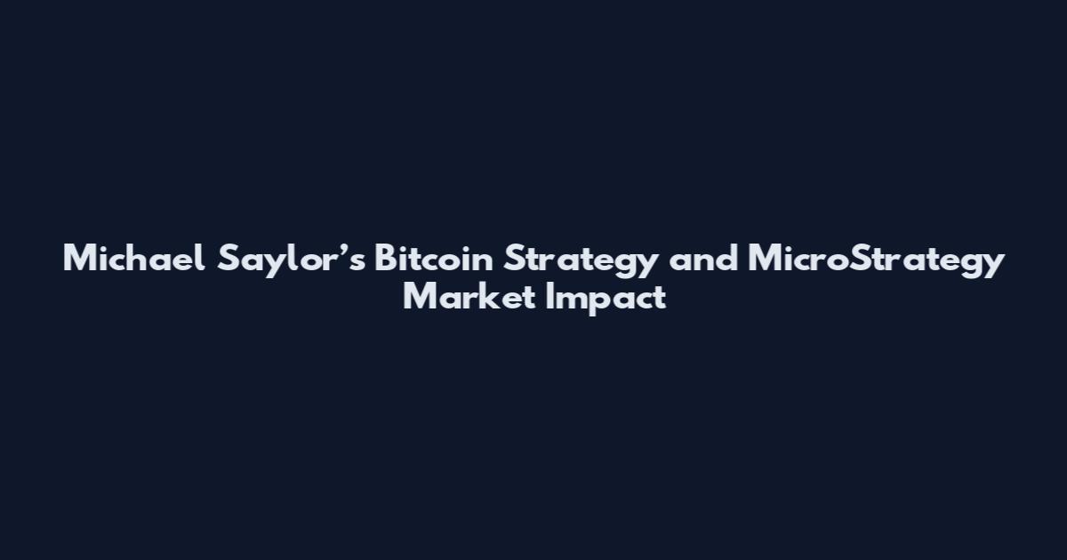 Michael Saylor’s Bitcoin Strategy and MicroStrategy Market Impact