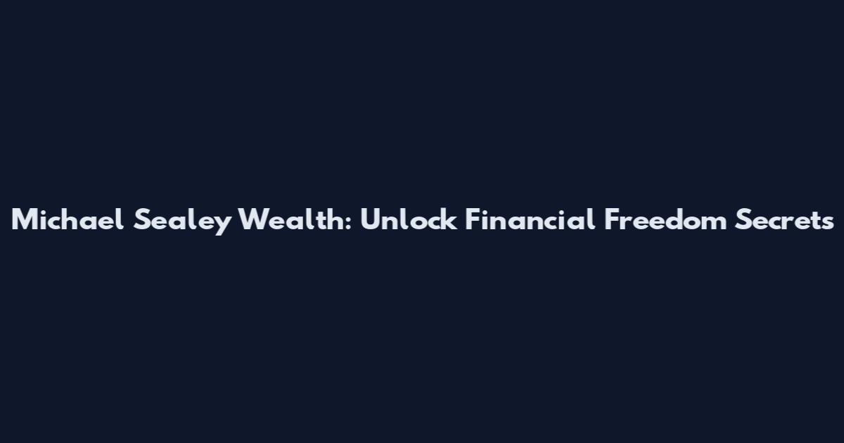 Michael Sealey Wealth: Unlock Financial Freedom Secrets