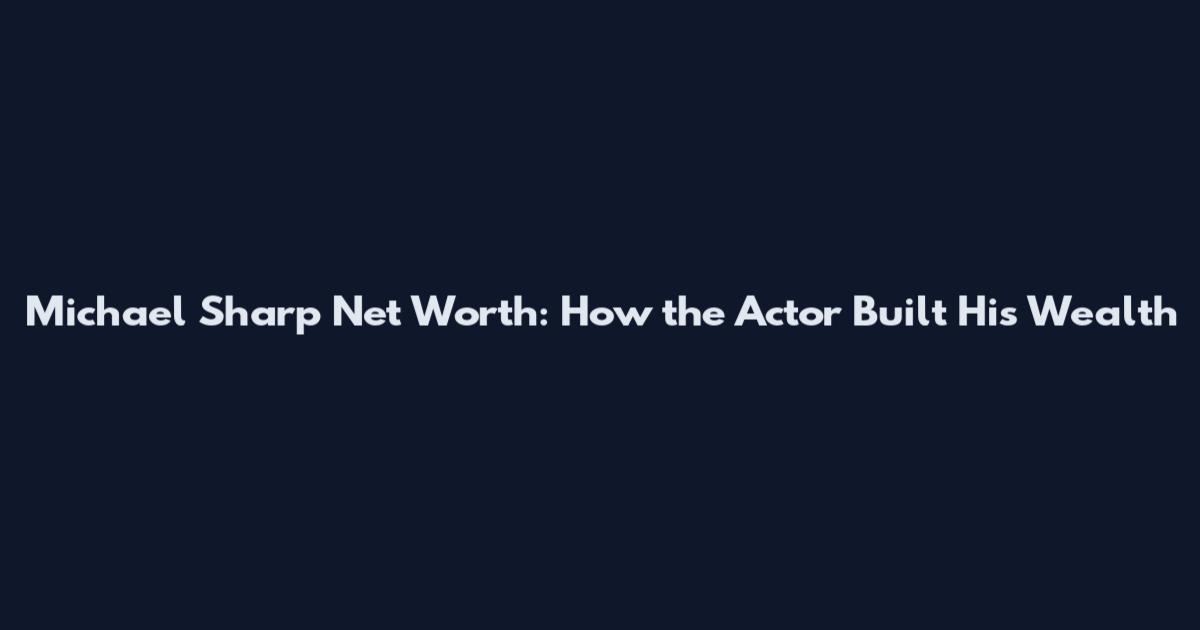 Michael Sharp Net Worth: How the Actor Built His Wealth