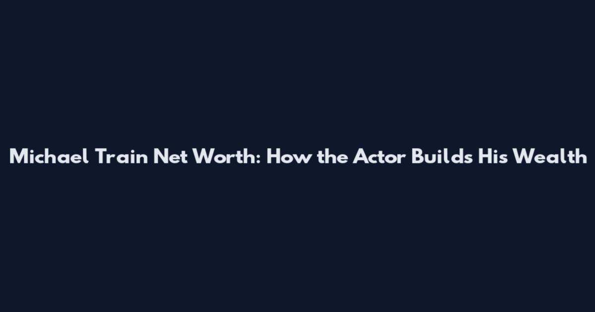 Michael Train Net Worth: How the Actor Builds His Wealth