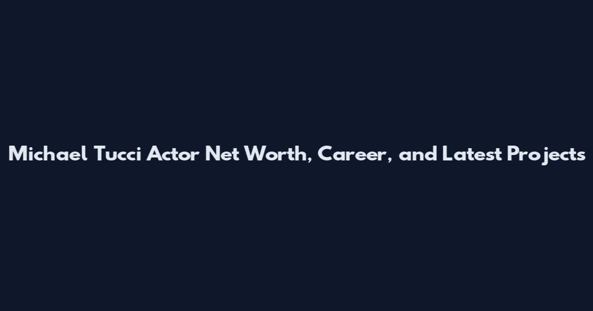 Michael Tucci Actor Net Worth, Career, and Latest Projects