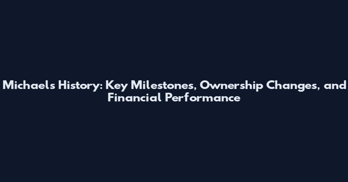 Michaels History: Key Milestones, Ownership Changes, and Financial Performance