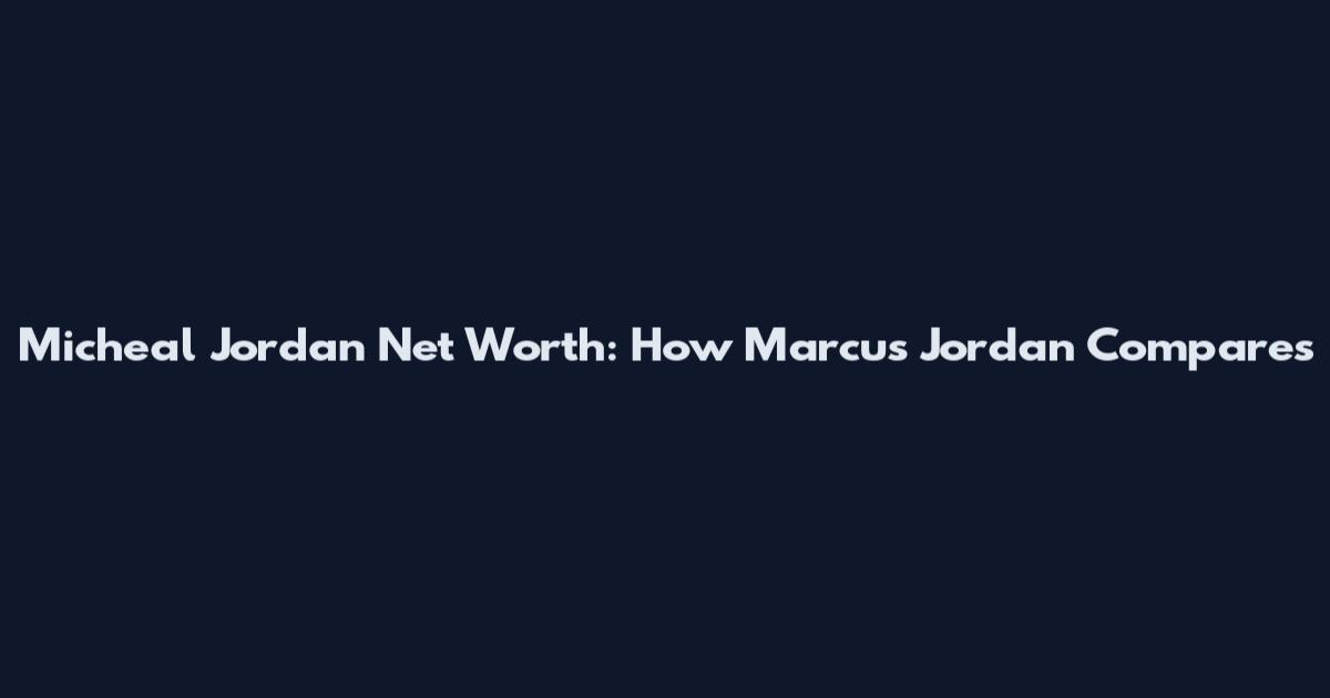 Micheal Jordan Net Worth: How Marcus Jordan Compares