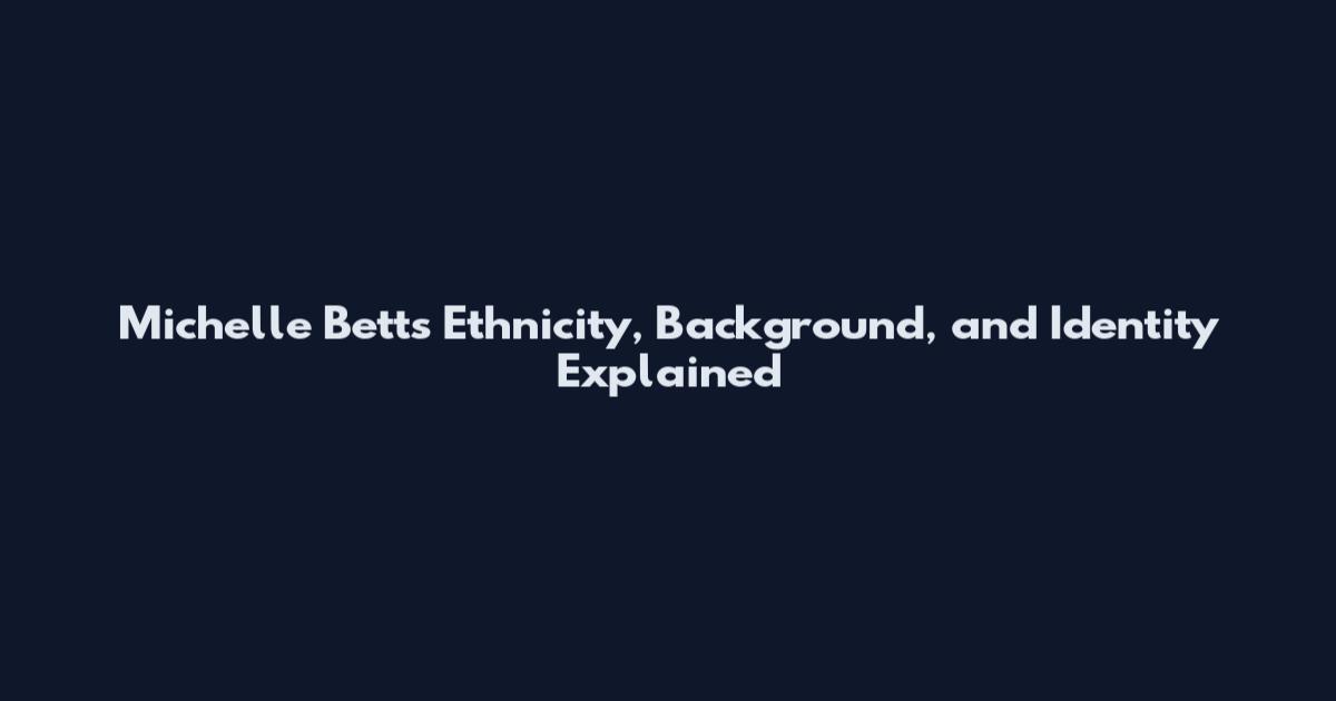Michelle Betts Ethnicity, Background, and Identity Explained