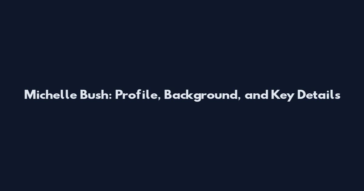 Michelle Bush: Profile, Background, and Key Details