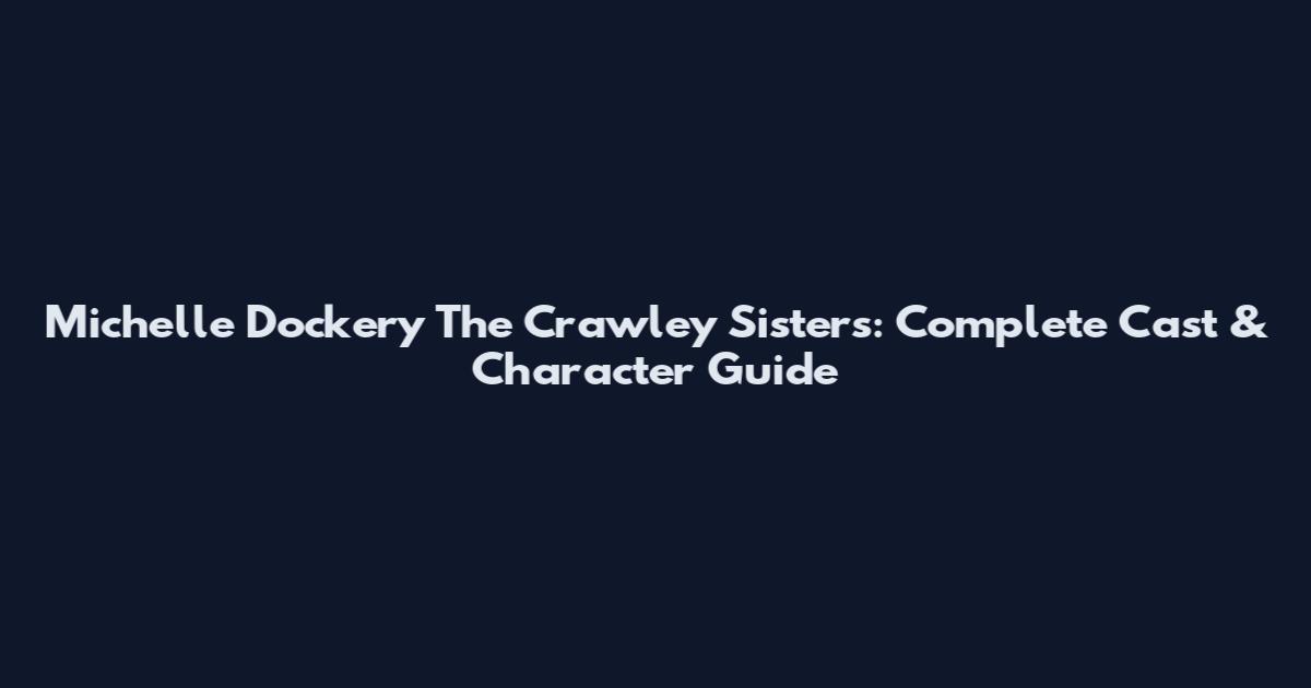 Michelle Dockery The Crawley Sisters: Complete Cast & Character Guide