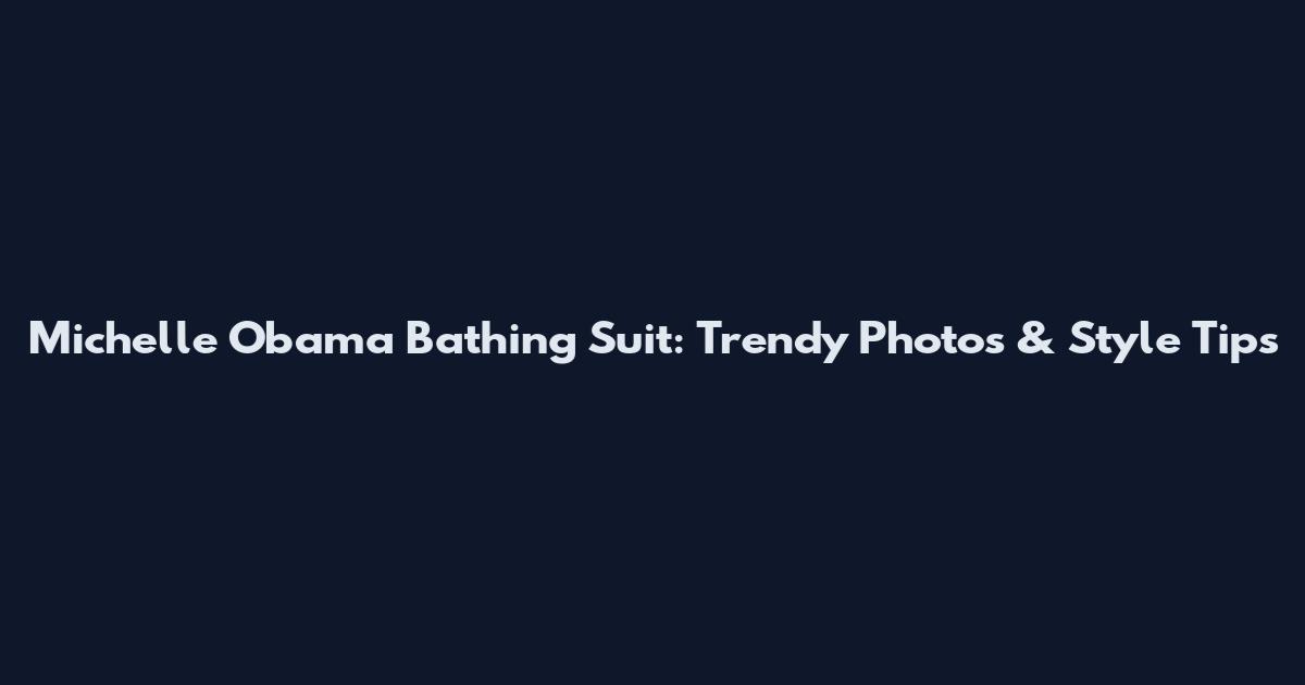 Michelle Obama Bathing Suit: Trendy Photos & Style Tips