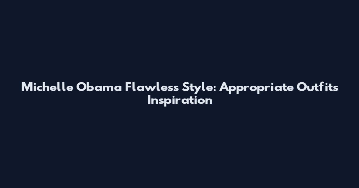 Michelle Obama Flawless Style: Appropriate Outfits Inspiration