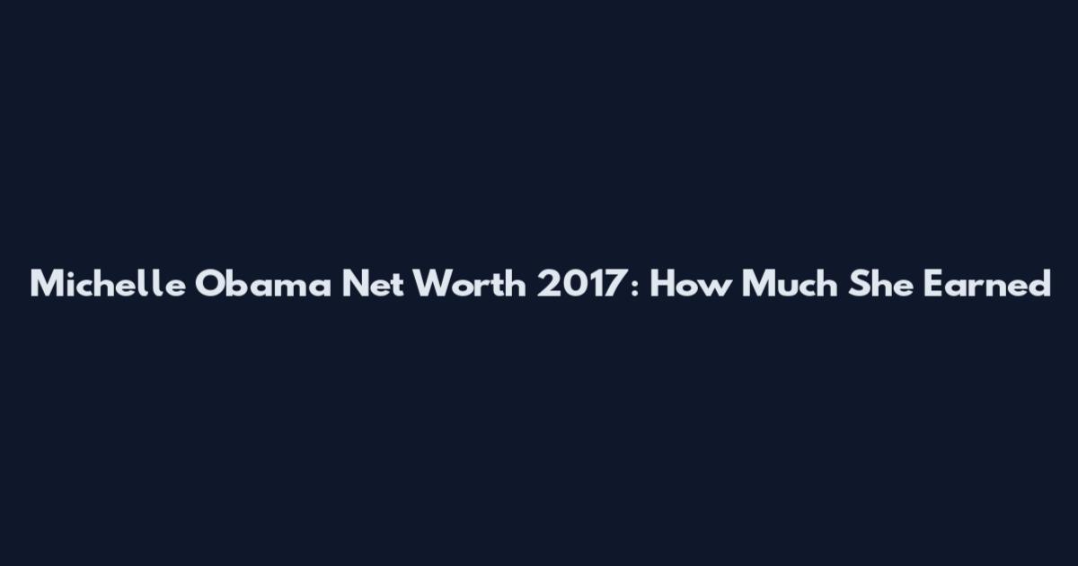 Michelle Obama Net Worth 2017: How Much She Earned