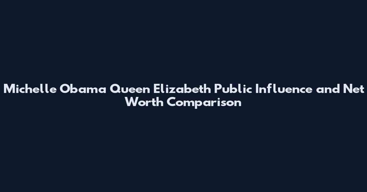 Michelle Obama Queen Elizabeth Public Influence and Net Worth Comparison