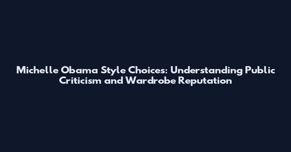 Michelle Obama Style Choices: Understanding Public Criticism and Wardrobe Reputation