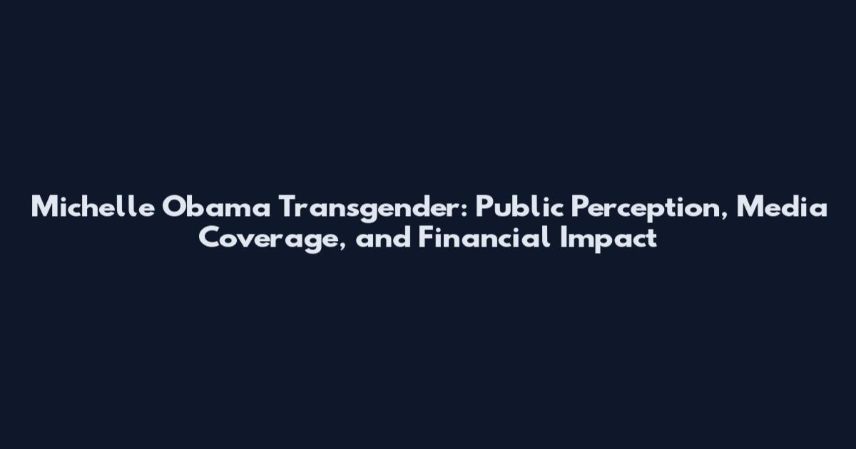 Michelle Obama Transgender: Public Perception, Media Coverage, and Financial Impact
