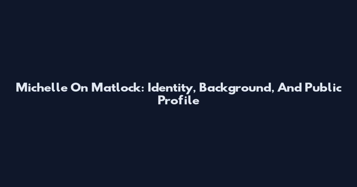 Michelle On Matlock: Identity, Background, And Public Profile
