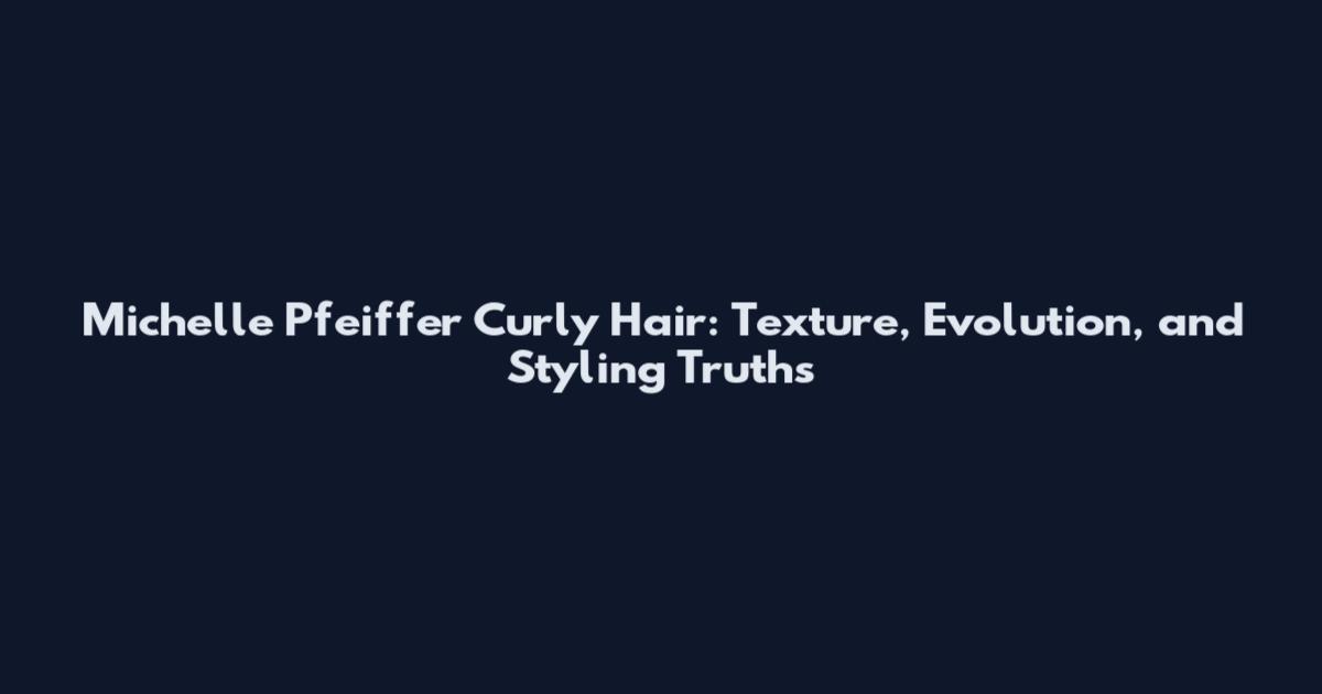 Michelle Pfeiffer Curly Hair: Texture, Evolution, and Styling Truths